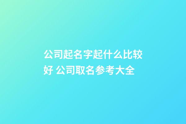 公司起名字起什么比较好 公司取名参考大全